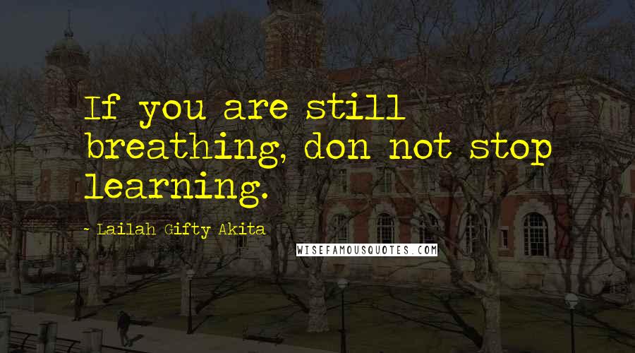 Lailah Gifty Akita Quotes: If you are still breathing, don not stop learning.
