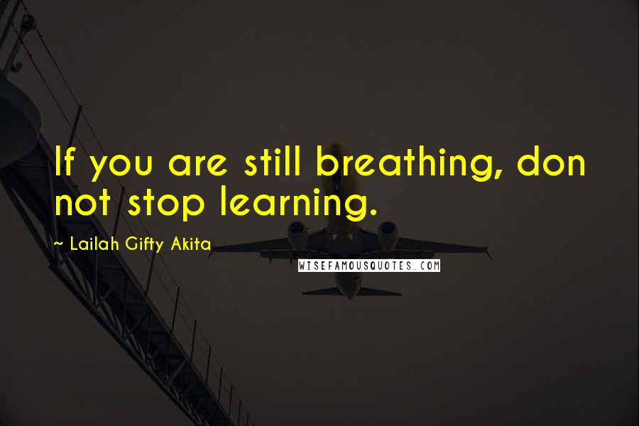 Lailah Gifty Akita Quotes: If you are still breathing, don not stop learning.