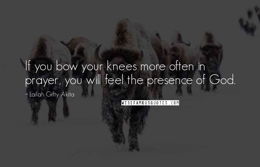 Lailah Gifty Akita Quotes: If you bow your knees more often in prayer, you will feel the presence of God.