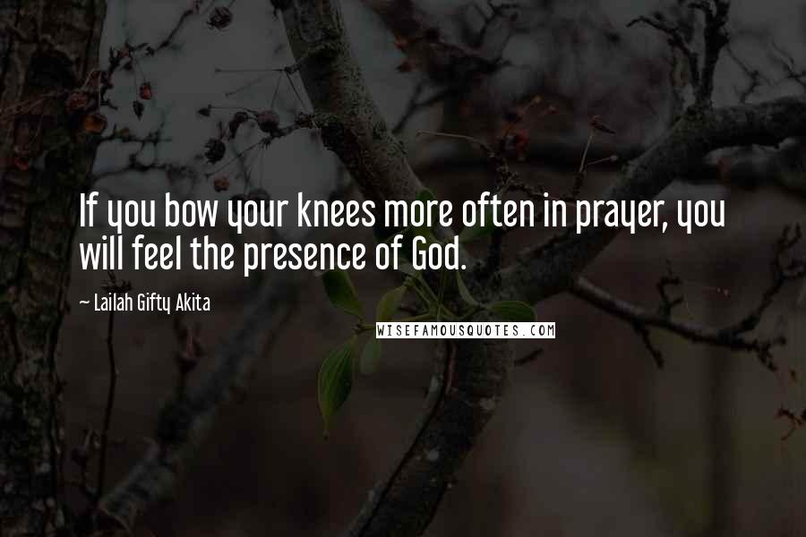 Lailah Gifty Akita Quotes: If you bow your knees more often in prayer, you will feel the presence of God.