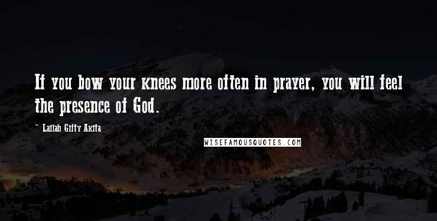 Lailah Gifty Akita Quotes: If you bow your knees more often in prayer, you will feel the presence of God.