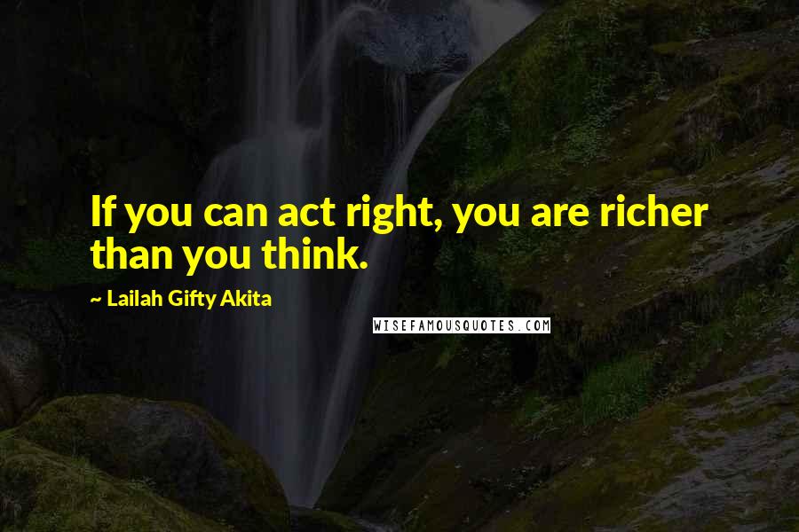 Lailah Gifty Akita Quotes: If you can act right, you are richer than you think.