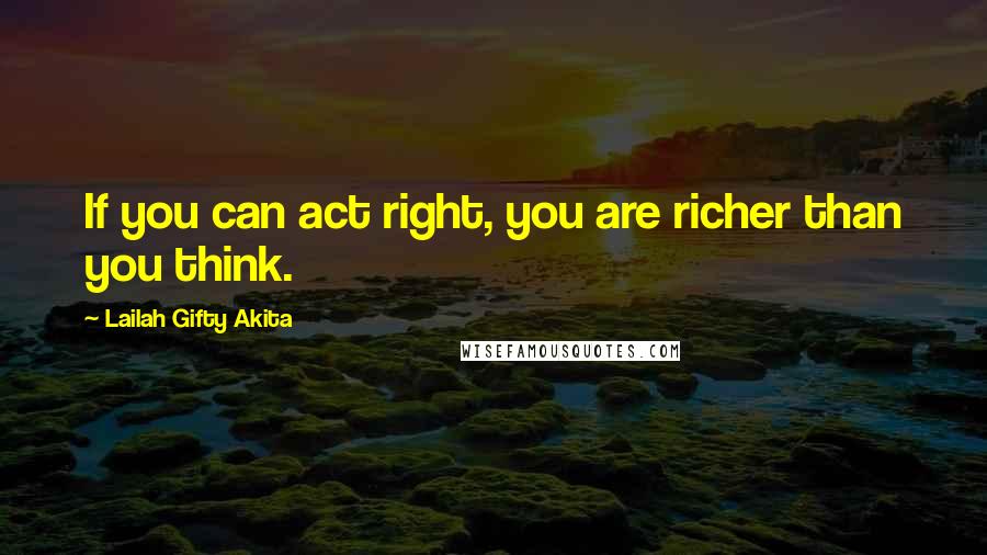 Lailah Gifty Akita Quotes: If you can act right, you are richer than you think.