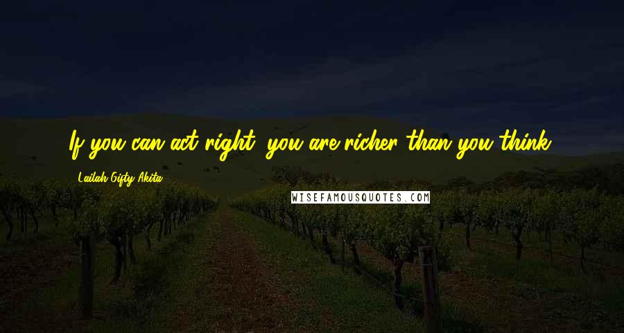 Lailah Gifty Akita Quotes: If you can act right, you are richer than you think.