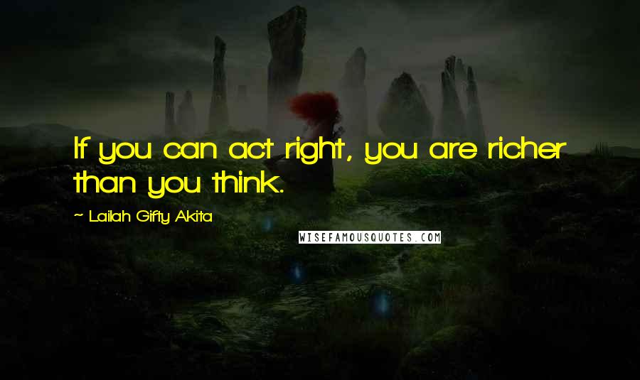 Lailah Gifty Akita Quotes: If you can act right, you are richer than you think.