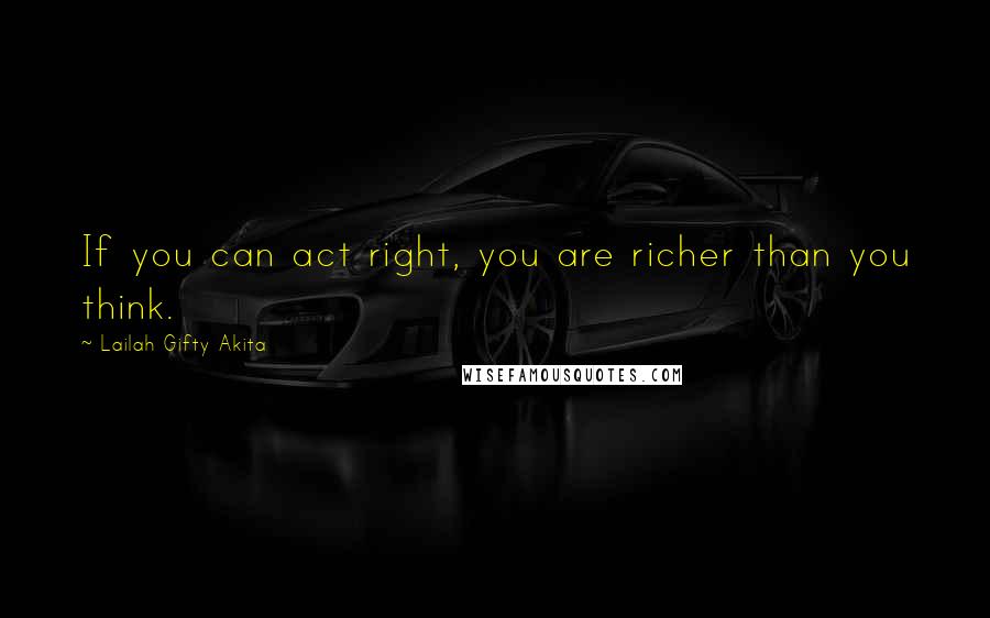 Lailah Gifty Akita Quotes: If you can act right, you are richer than you think.