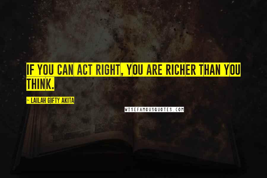 Lailah Gifty Akita Quotes: If you can act right, you are richer than you think.