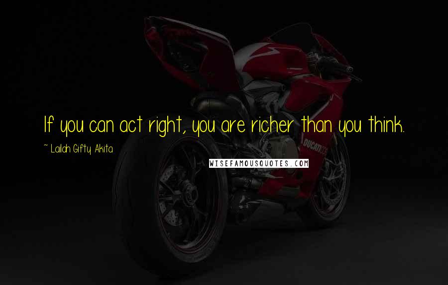 Lailah Gifty Akita Quotes: If you can act right, you are richer than you think.