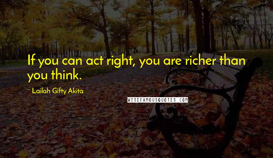 Lailah Gifty Akita Quotes: If you can act right, you are richer than you think.
