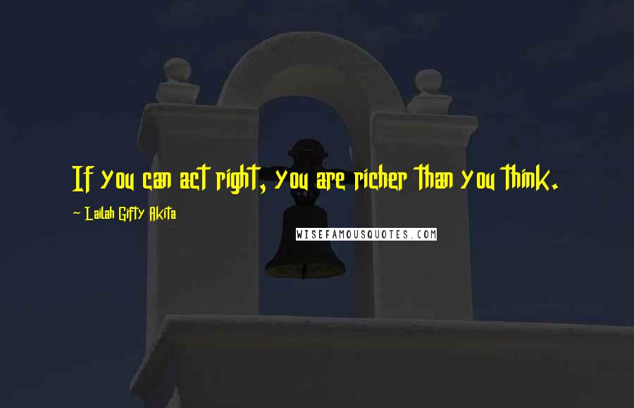 Lailah Gifty Akita Quotes: If you can act right, you are richer than you think.