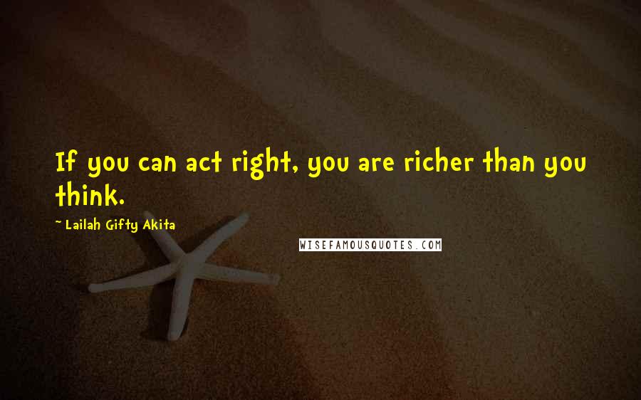 Lailah Gifty Akita Quotes: If you can act right, you are richer than you think.