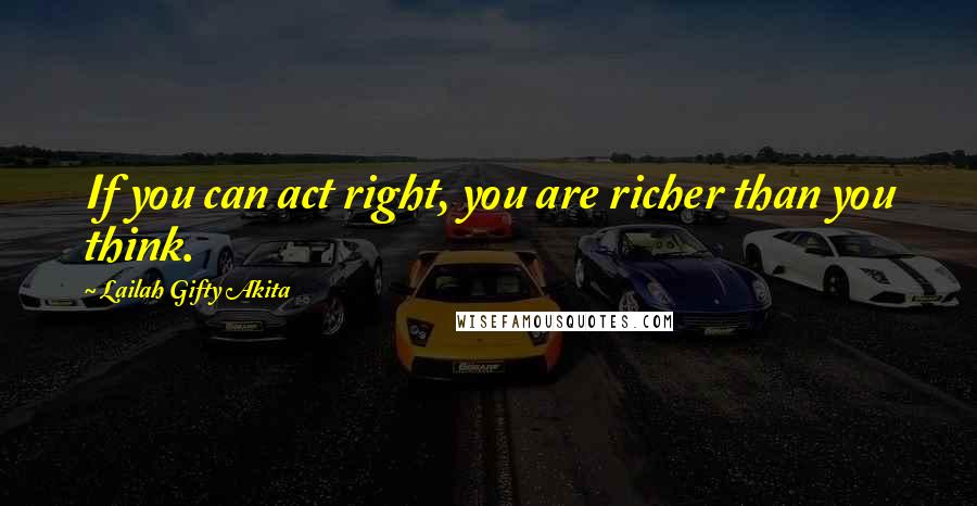 Lailah Gifty Akita Quotes: If you can act right, you are richer than you think.