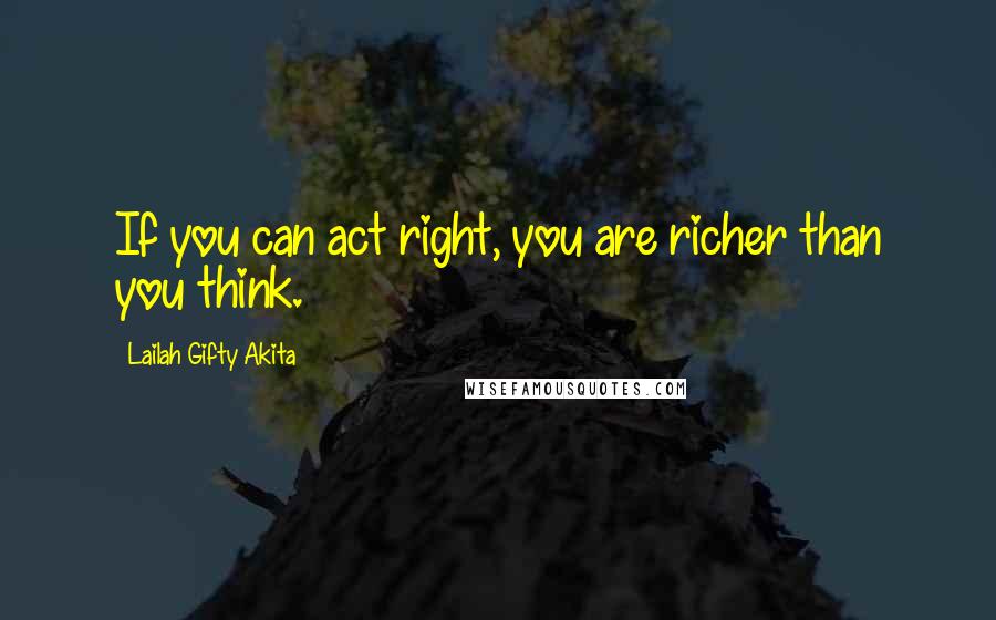 Lailah Gifty Akita Quotes: If you can act right, you are richer than you think.