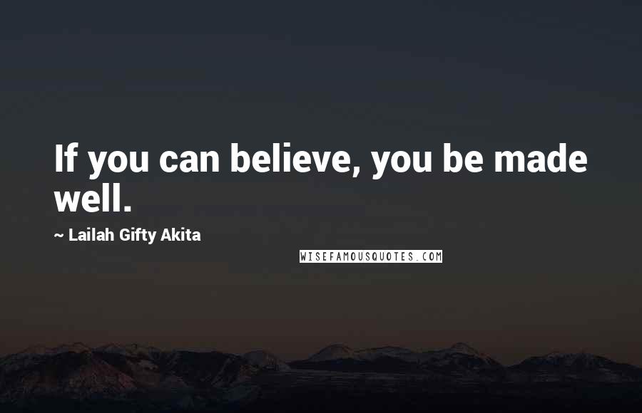 Lailah Gifty Akita Quotes: If you can believe, you be made well.