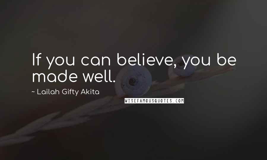 Lailah Gifty Akita Quotes: If you can believe, you be made well.