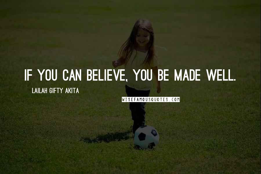 Lailah Gifty Akita Quotes: If you can believe, you be made well.