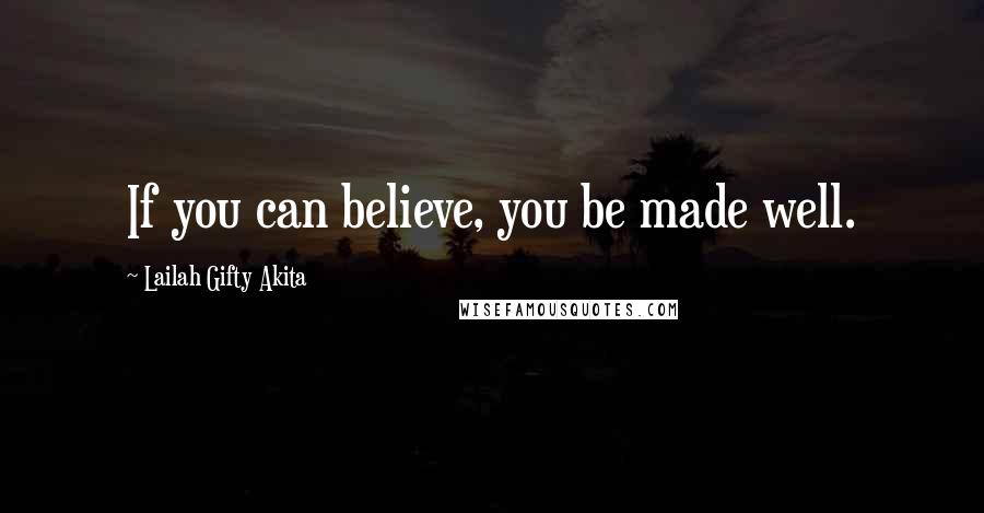 Lailah Gifty Akita Quotes: If you can believe, you be made well.