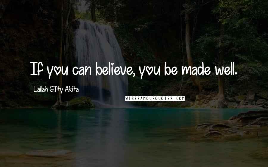 Lailah Gifty Akita Quotes: If you can believe, you be made well.