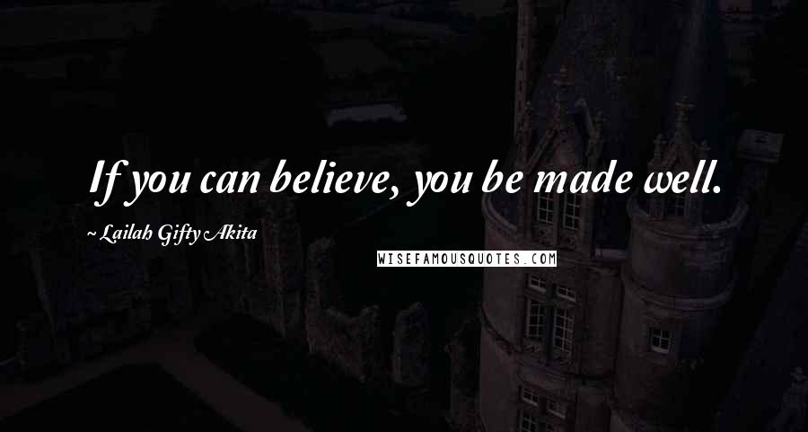 Lailah Gifty Akita Quotes: If you can believe, you be made well.