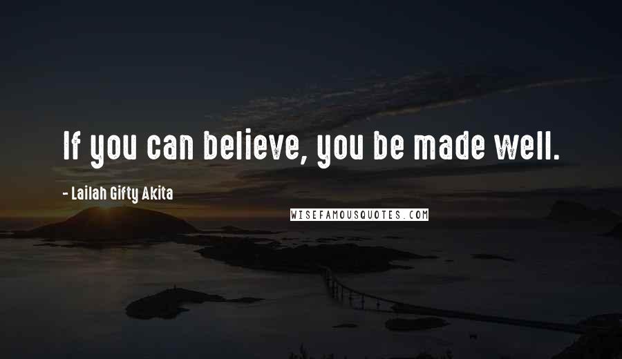 Lailah Gifty Akita Quotes: If you can believe, you be made well.