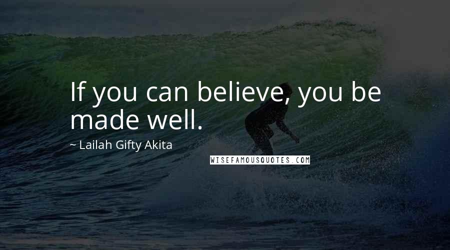 Lailah Gifty Akita Quotes: If you can believe, you be made well.