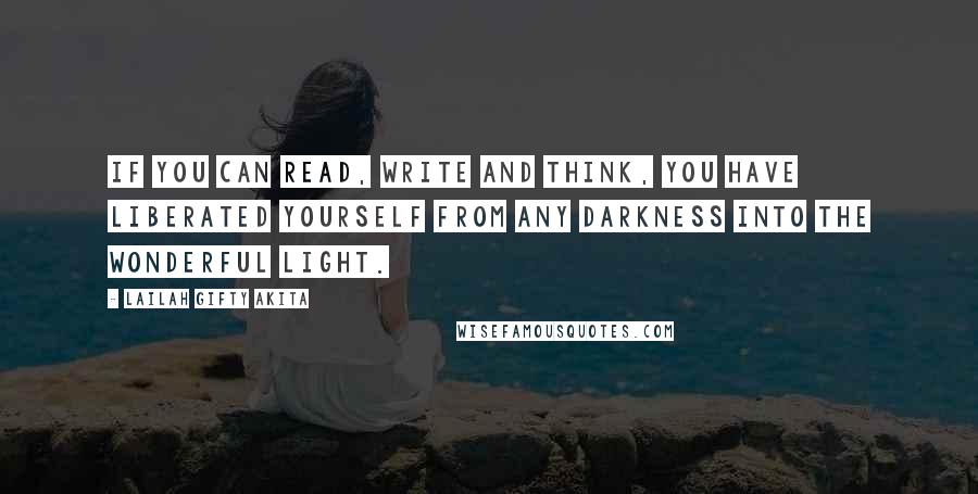 Lailah Gifty Akita Quotes: If you can read, write and think, you have liberated yourself from any darkness into the wonderful light.