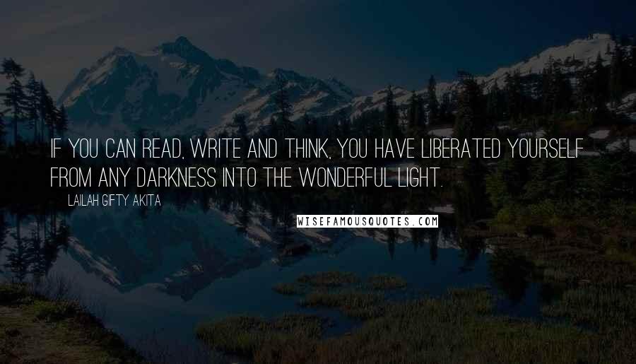 Lailah Gifty Akita Quotes: If you can read, write and think, you have liberated yourself from any darkness into the wonderful light.
