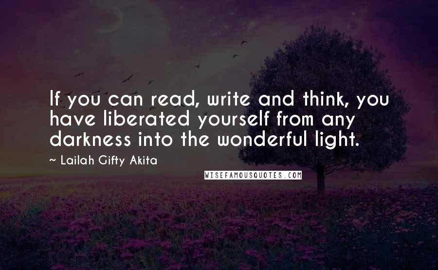 Lailah Gifty Akita Quotes: If you can read, write and think, you have liberated yourself from any darkness into the wonderful light.