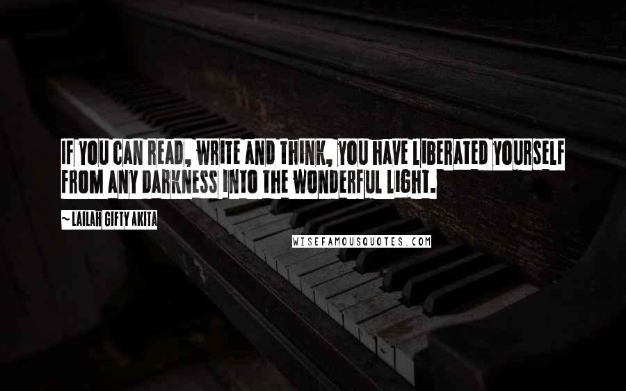 Lailah Gifty Akita Quotes: If you can read, write and think, you have liberated yourself from any darkness into the wonderful light.