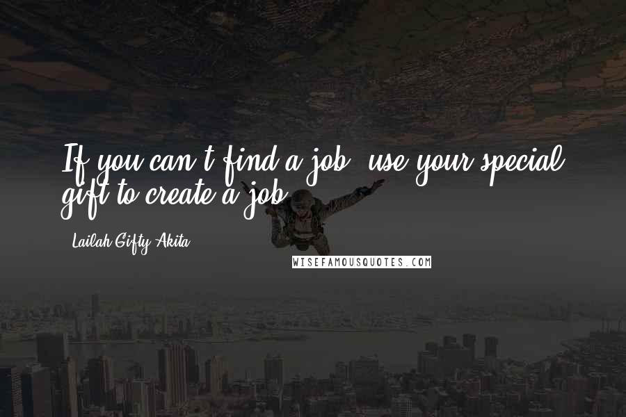 Lailah Gifty Akita Quotes: If you can't find a job, use your special gift to create a job.