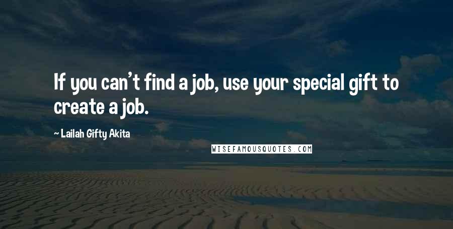 Lailah Gifty Akita Quotes: If you can't find a job, use your special gift to create a job.
