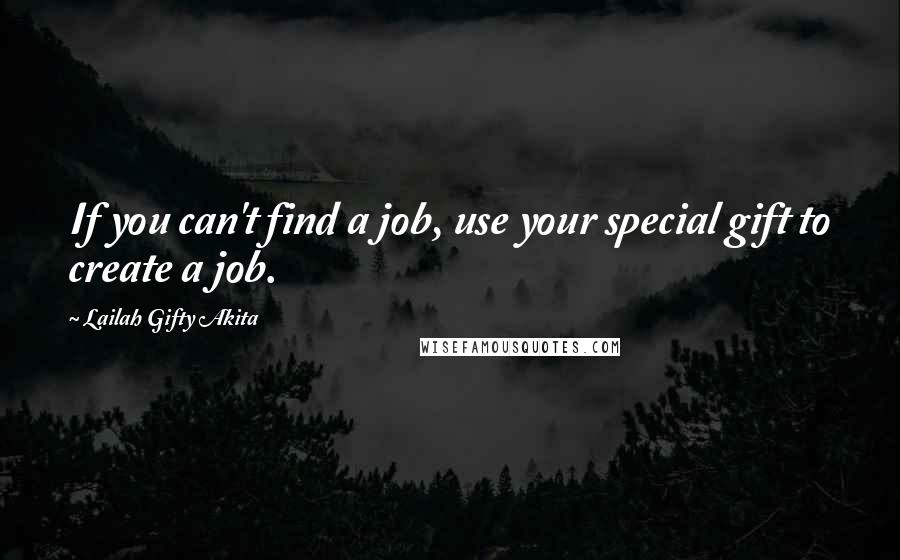 Lailah Gifty Akita Quotes: If you can't find a job, use your special gift to create a job.