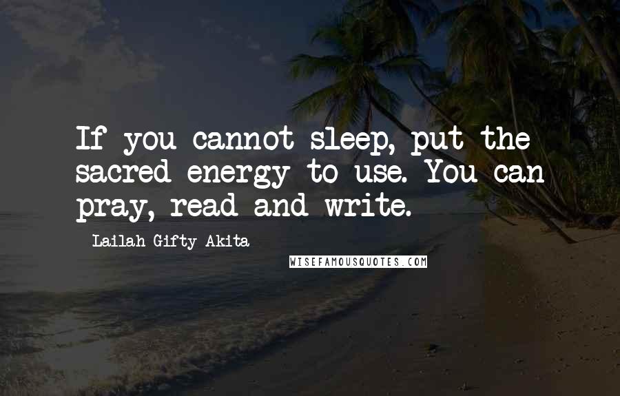 Lailah Gifty Akita Quotes: If you cannot sleep, put the sacred energy to use. You can pray, read and write.