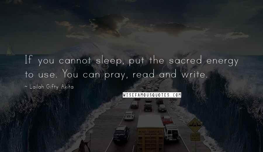 Lailah Gifty Akita Quotes: If you cannot sleep, put the sacred energy to use. You can pray, read and write.