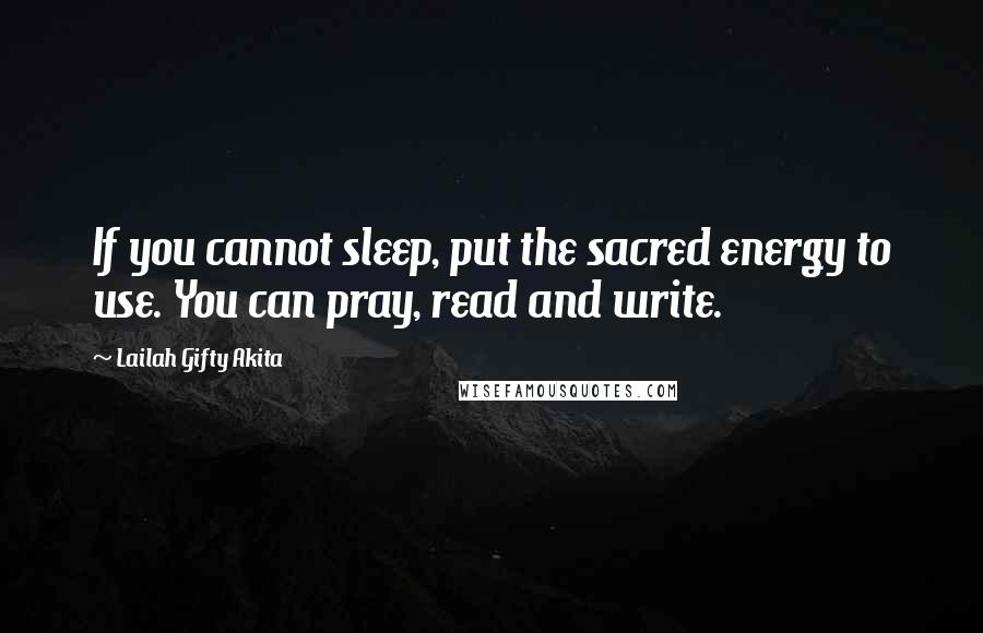 Lailah Gifty Akita Quotes: If you cannot sleep, put the sacred energy to use. You can pray, read and write.