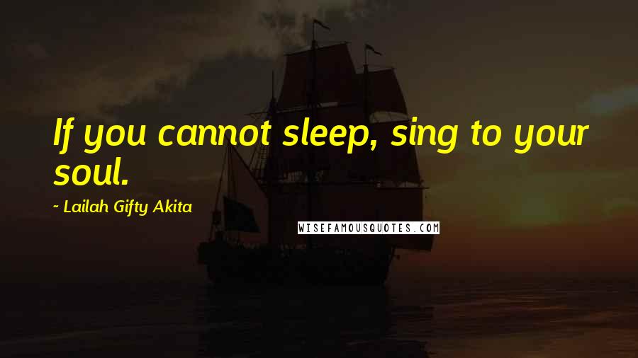 Lailah Gifty Akita Quotes: If you cannot sleep, sing to your soul.