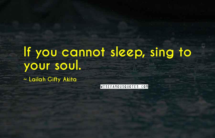 Lailah Gifty Akita Quotes: If you cannot sleep, sing to your soul.