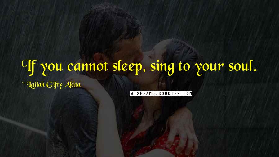 Lailah Gifty Akita Quotes: If you cannot sleep, sing to your soul.