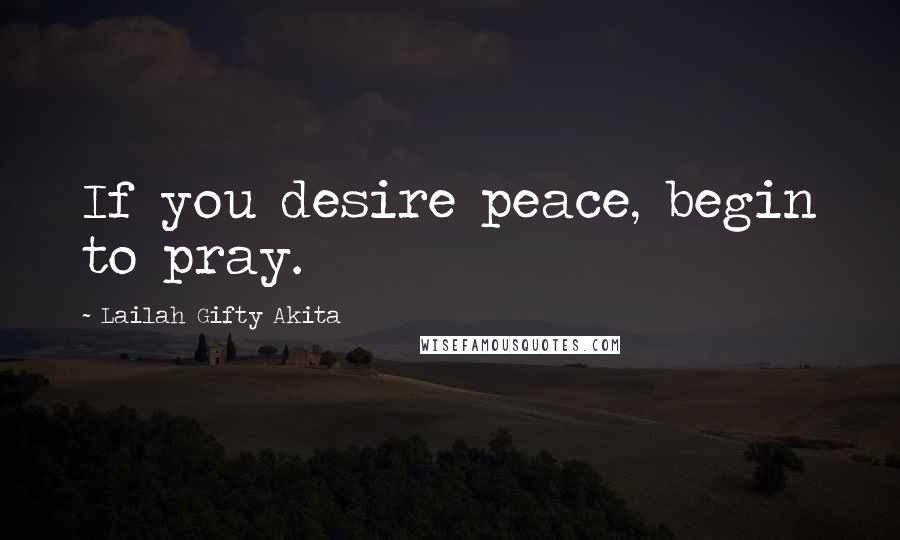 Lailah Gifty Akita Quotes: If you desire peace, begin to pray.