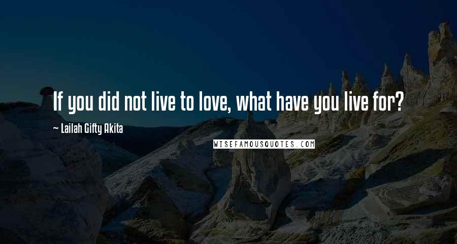 Lailah Gifty Akita Quotes: If you did not live to love, what have you live for?