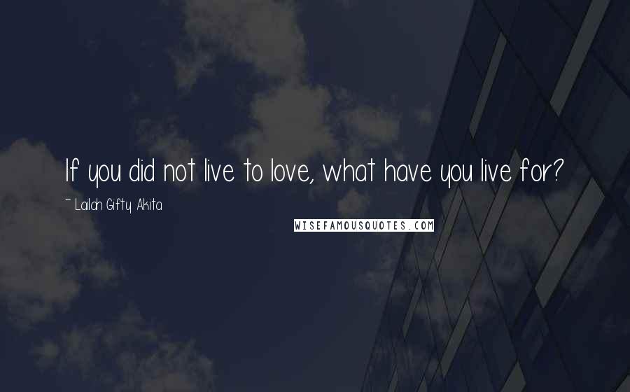 Lailah Gifty Akita Quotes: If you did not live to love, what have you live for?