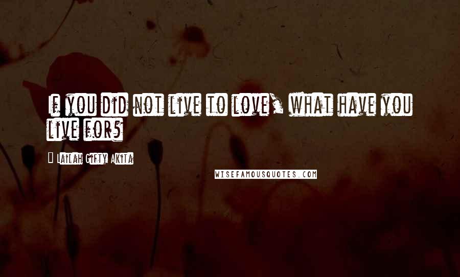 Lailah Gifty Akita Quotes: If you did not live to love, what have you live for?