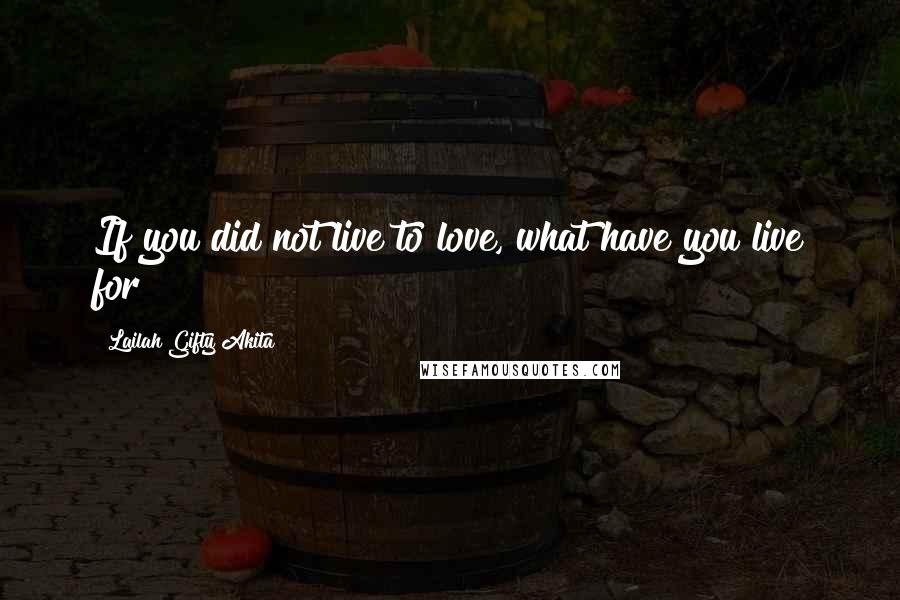 Lailah Gifty Akita Quotes: If you did not live to love, what have you live for?