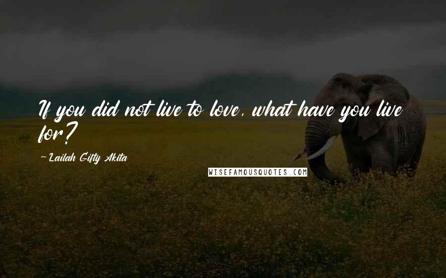 Lailah Gifty Akita Quotes: If you did not live to love, what have you live for?