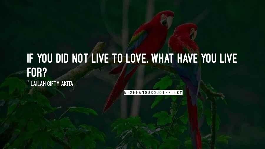 Lailah Gifty Akita Quotes: If you did not live to love, what have you live for?