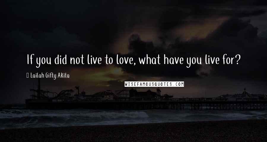 Lailah Gifty Akita Quotes: If you did not live to love, what have you live for?