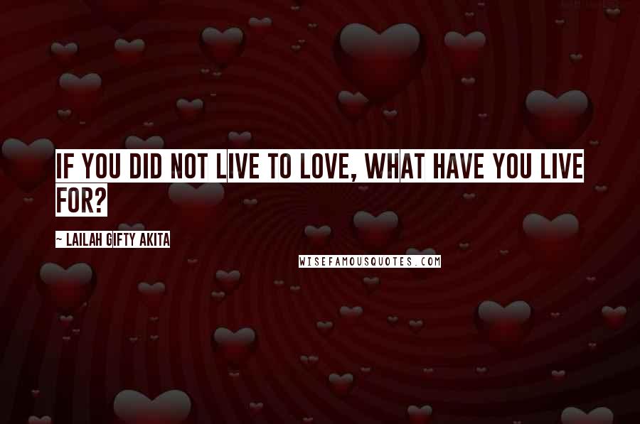 Lailah Gifty Akita Quotes: If you did not live to love, what have you live for?