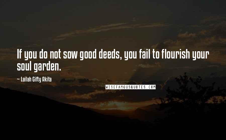 Lailah Gifty Akita Quotes: If you do not sow good deeds, you fail to flourish your soul garden.
