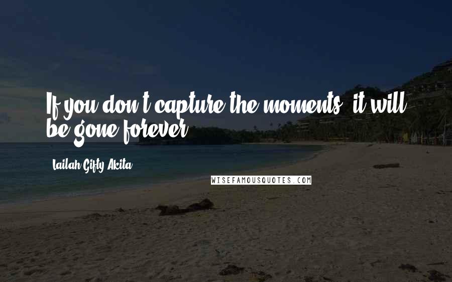 Lailah Gifty Akita Quotes: If you don't capture the moments, it will be gone forever.