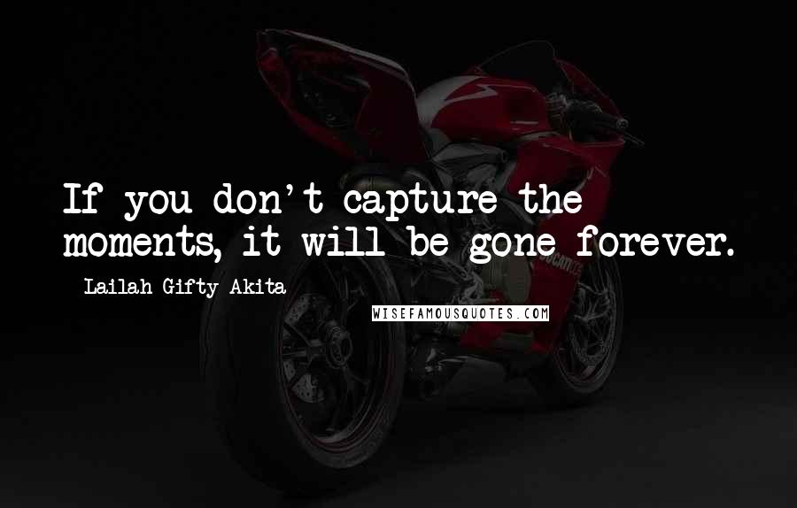 Lailah Gifty Akita Quotes: If you don't capture the moments, it will be gone forever.